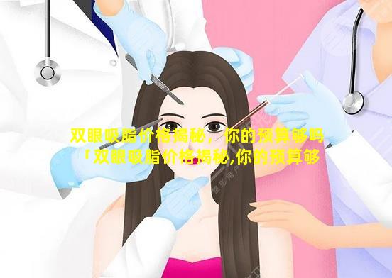 双眼吸脂价格揭秘，你的预算够吗「双眼吸脂价格揭秘,你的预算够 🦄 吗 💮 」